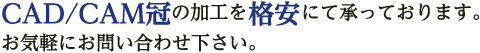 CAD/CAM冠の加工を格安にて承っております。お気軽にお問い合わせ下さい。
