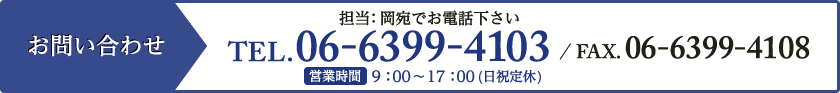 お問い合わせ TEL.06-6399-4103 / FAX.06-6399-4108 営業時間 9：00～17：00（日祝定休）